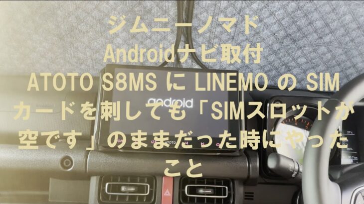 ジムニーノマド Androidナビ取付 ATOTO S8MS に LINMO の SIMカードを刺しても「SIMスロットが空です」のままだった時にやったこと